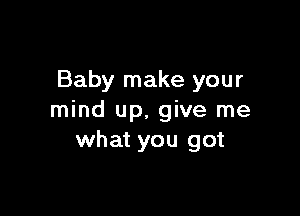 Baby make your

mind up. give me
what you got