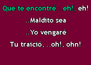 Que te encontw ..eh!, eh!

..Maldito sea

..Yo vengaw

Tu traicib, ..oh!, ohn!