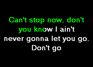 Can't stop now, don't
you know I ain't

never gonna let you go.
Don't go