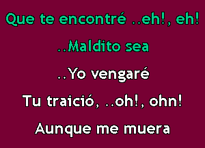 Que te encontw ..eh!, eh!

..Maldito sea

..Yo vengaw

Tu traicib, ..oh!, ohn!

Aunque me muera