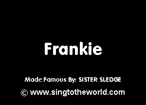 Frankie

Made Famous Byz SISTER SLEDGE
(Q www.singtotheworld.com