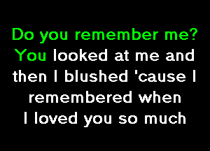 Do you remember me?
You looked at me and
then I blushed 'cause I
remembered when
I loved you so much