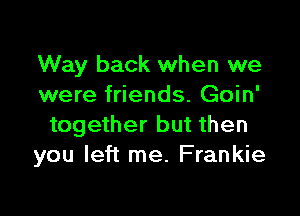 Way back when we
were friends. Goin'

together but then
you left me. Frankie