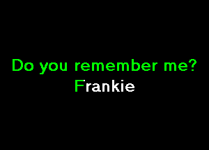 Do you remember me?

Frankie