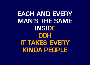 EACH AND EVERY
MAN'S THE SAME
INSIDE

OOH
IT TAKES EVERY
KINDA PEOPLE