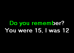 Do you remember?

You were 15, l was 12