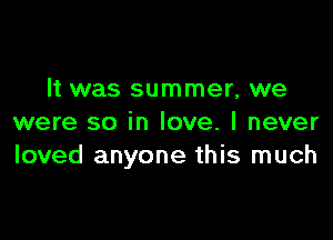 It was summer, we

were so in love. I never
loved anyone this much