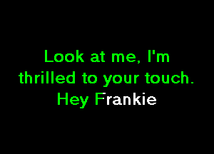 Look at me, I'm

thrilled to your touch.
Hey Frankie