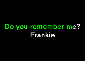 Do you remember me?

Frankie