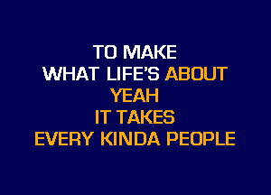 TO MAKE
WHAT LIFE'S ABOUT
YEAH
IT TAKES
EVERY KINDA PEOPLE