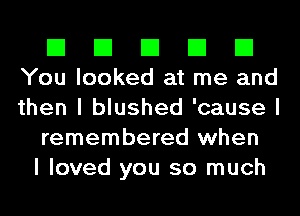 El El El El El
You looked at me and

then I blushed 'cause I
remembered when
I loved you so much