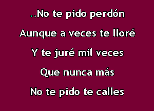 ..No te pido perddn
Aunque a veces te llort-it
Y te jure' mil veces

Que nunca m6s

No te pido te calles l