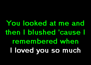 You looked at me and
then I blushed 'cause I
remembered when
I loved you so much