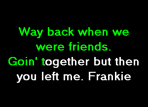 Way back when we
were friends.

Goin' together but then
you left me. Frankie