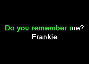 Do you remember me?

Frankie