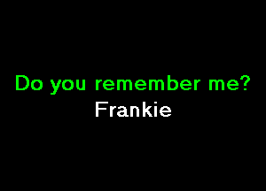 Do you remember me?

Frankie