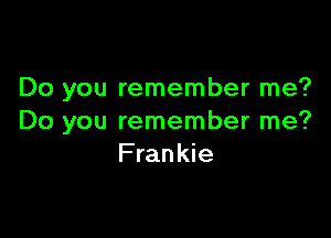 Do you remember me?

Do you remember me?
Frankie