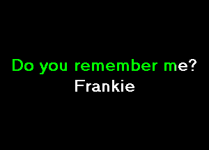 Do you remember me?

Frankie