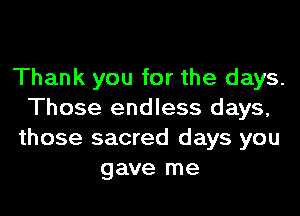 Thank you for the days.

Those endless days,
those sacred days you
gave me