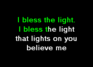 I bless the light.
I bless the light

that lights on you
believe me