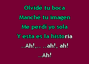 Olvide' tu boca

Manche' tu imagen

Me perdi yo sola

Y esta es la historia
..Ah!,.. ..ah!, ah!
..Ah!