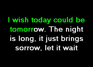 I wish today could be
tomorrow. The night

is long, it just brings
sorrow, let it wait