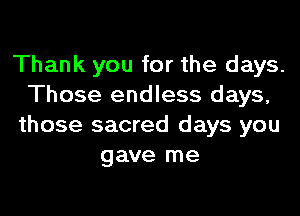 Thank you for the days.
Those endless days,

those sacred days you
gave me