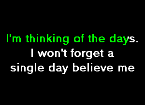 I'm thinking of the days.

I won't forget a
single day believe me