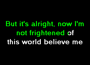 But it's alright, now I'm

not frightened of
this world believe me
