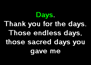Days.
Thank you for the days.

Those endless days,
those sacred days you
gave me