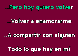 ..Pero hoy quiero volver
..Volver a enamorarme

..A compartir con alguien

Todo lo que hay en mi l