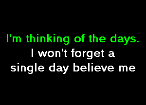 I'm thinking of the days.

I won't forget a
single day believe me