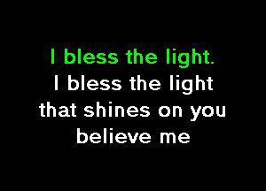 I bless the light.
I bless the light

that shines on you
believe me