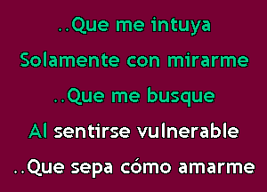 ..Que me intuya
Solamente con mirarme
..Que me busque
Al sentirse vulnerable

..Que sepa cbmo amarme