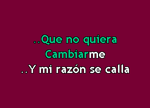 ..Que no quiera

Cambiarme
..Y mi razdn se calla