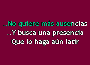 ..No quiere miils ausencias

..Y busca una presencia
Que lo haga aL'm latir