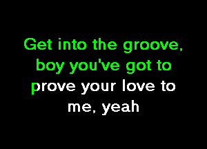 Get into the groove,
boy you've got to

prove your love to
me, yeah