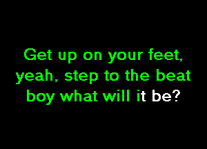 Get up on your feet,

yeah, step to the beat
boy what will it be?