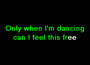 Only when I'm dancing

can I feel this free