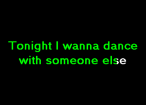 Tonight I wanna dance

with someone else