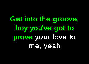 Get into the groove,
boy you've got to

prove your love to
me, yeah