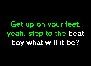 Get up on your feet,

yeah, step to the beat
boy what will it be?