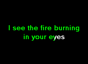 I see the fire burning

in your eyes