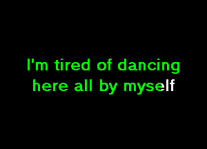 I'm tired of dancing

here all by myself