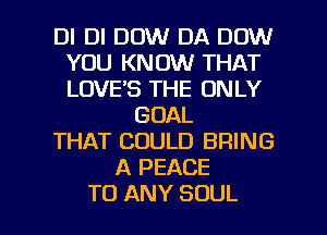 DI DI DOW DA DOW
YOU KNOW THAT
LOVE'S THE ONLY

GOAL
THAT COULD BRING
A PEACE

TO ANY SOUL l