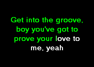 Get into the groove,
boy you've got to

prove your love to
me, yeah