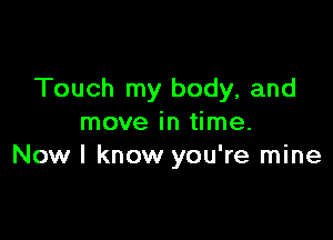 Touch my body, and

move in time.
Now I know you're mine