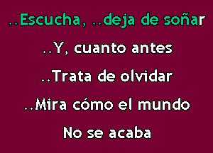 ..Escucha, ..deja de soFIar

..Y, cuanto antes
..Trata de olvidar
..Mira cdmo el mundo

No se acaba