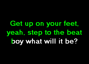 Get up on your feet,

yeah, step to the beat
boy what will it be?