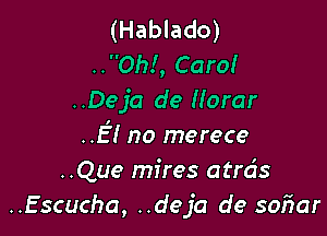 (Hablado)
..Oh!, Caro!
..Deja de Horar

..E! no merece
..Que mires atrds
..Escucha, ..deja de soiiar